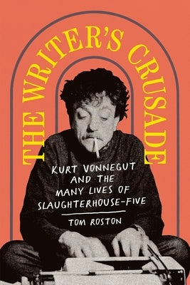 The Writer's Crusade: Kurt Vonnegut and the Many Lives of Slaughterhouse-Five by Roston, Tom