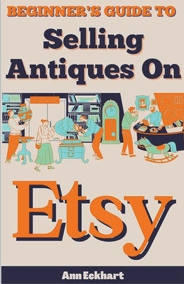 Beginner's Guide To Selling Antiques On Etsy by Eckhart, Ann