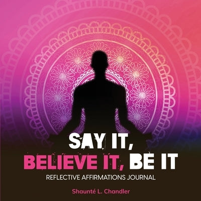 Say It, Believe It, Be It by Chandler, Shaunté L.