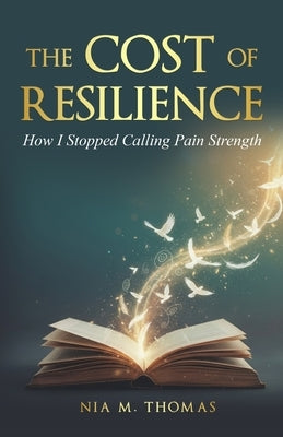 The Cost of Resilience: How I Stopped Calling Pain Strength by Thomas, Nia M.