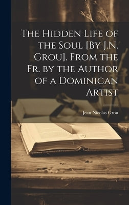 The Hidden Life of the Soul [By J.N. Grou]. From the Fr. by the Author of a Dominican Artist by Grou, Jean Nicolas