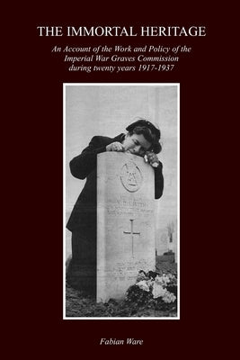 The Immortal Heritage: An Account Of The Work And Policy Of The Imperial War Graves Commission During Twenty Years 1917-1937 by Ware, Fabian
