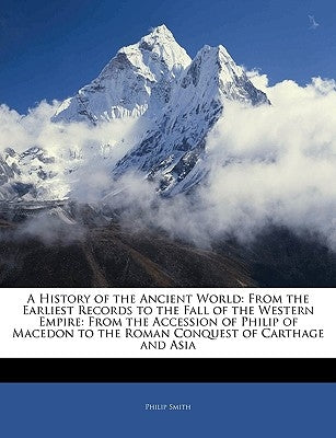 A History of the Ancient World: From the Earliest Records to the Fall of the Western Empire: From the Accession of Philip of Macedon to the Roman Conq by Smith, Philip