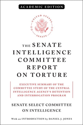The Senate Intelligence Committee Report on Torture (Academic Edition): Executive Summary of the Committee Study of the Central Intelligence Agency's by Senate Select Committee on Intelligence