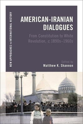 American-Iranian Dialogues: From Constitution to White Revolution, C. 1890s-1960s by Shannon, Matthew K.