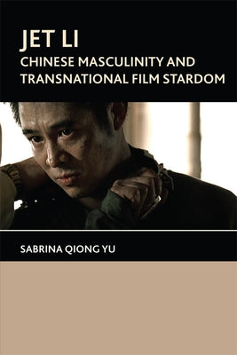 Jet Li: Chinese Masculinity and Transnational Film Stardom by Yu, Sabrina Qiong