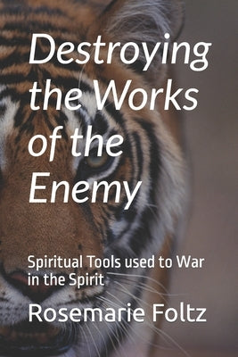 Destroying the Works of the Enemy: Spiritual Tools used to War in the Spirit by Foltz, Rosemarie Jean