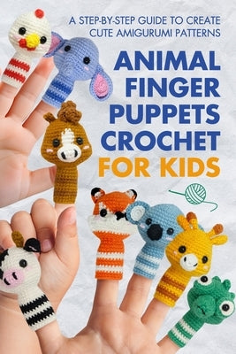 Animal Finger Puppets Crochet for Kids: A Step-by-Step Guide to Create Cute Amigurumi Patterns by Mitchell, Louise
