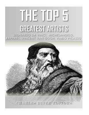 The Top 5 Greatest Artists: Leonardo, Michelangelo, Raphael, Vincent Van Gogh, and Pablo Picasso by Charles River