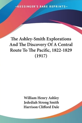 The Ashley-Smith Explorations And The Discovery Of A Central Route To The Pacific, 1822-1829 (1917) by Ashley, William Henry