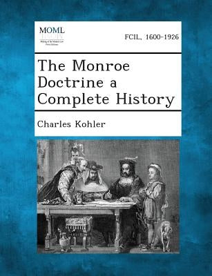 The Monroe Doctrine a Complete History by Kohler, Charles