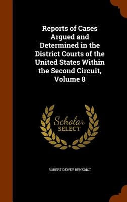 Reports of Cases Argued and Determined in the District Courts of the United States Within the Second Circuit, Volume 8 by Benedict, Robert Dewey