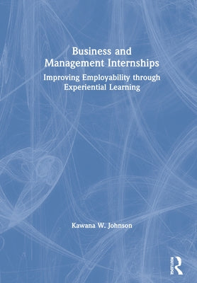 Business and Management Internships: Improving Employability through Experiential Learning by Johnson, Kawana