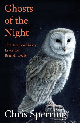 Ghosts of the Night: The Extraordinary Lives of British Owls by Sperring, Chris