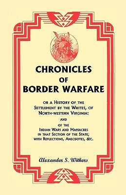 Chronicles of Border Warfare, or A History of the Settlement by the Whites, of North-western Virginia: and of the Indian Wars and Massacres in that Se by Withers, Alexander Scott