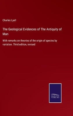 The Geological Evidences of The Antiquity of Man: With remarks on theories of the origin of species by variation. Third edition, revised by Lyell, Charles