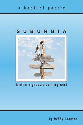 Suburbia and Other Signposts Pointing West: Original Poetry by Johnson, Debby