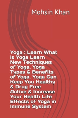 Yoga: Learn What is Yoga Learn New Techniques of Yoga. Yoga Types & Benefits of Yoga. Yoga Can Keep You Healthy & Drug Free by Khan, Mohsin