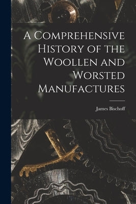 A Comprehensive History of the Woollen and Worsted Manufactures by Bischoff, James