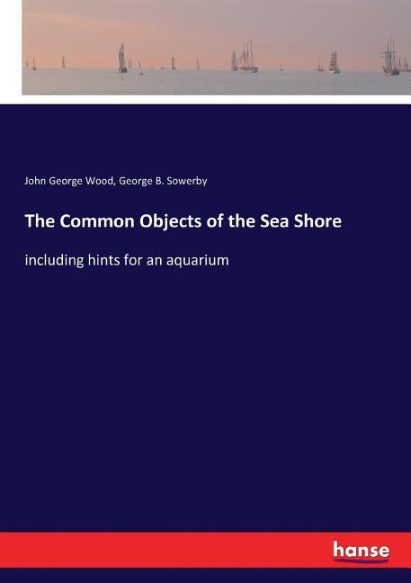 The Common Objects of the Sea Shore: including hints for an aquarium by Wood, John George