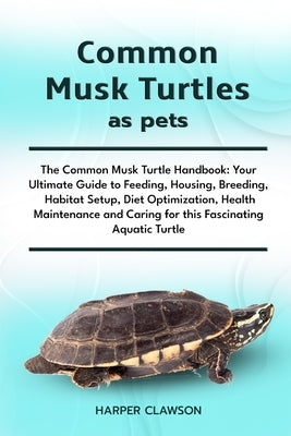 Common Musk Turtles as Pets: The Common Musk Turtle Handbook: Your Ultimate Guide to Feeding, Housing, Breeding, Habitat Setup, Diet Optimization, Hea by Clawson, Harper Clawson