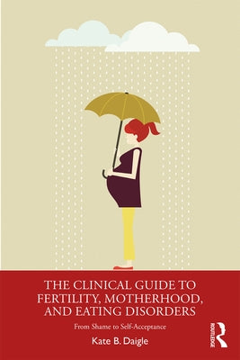 The Clinical Guide to Fertility, Motherhood, and Eating Disorders: From Shame to Self-Acceptance by Daigle, Kate B.