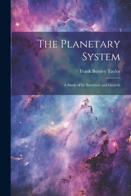 The Planetary System: A Study of Its Structure and Growth by Taylor, Frank Bursley