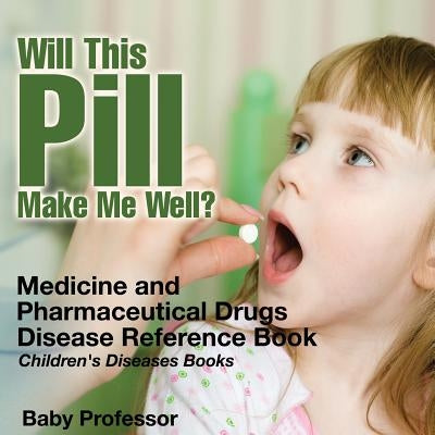 Will This Pill Make Me Well? Medicine and Pharmaceutical Drugs - Disease Reference Book Children's Diseases Books by Baby Professor