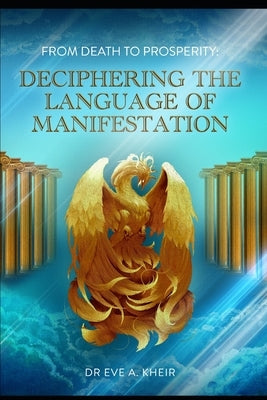 From Death to Prosperity: Deciphering the Language of Manifestation by Kheir, Eve A.