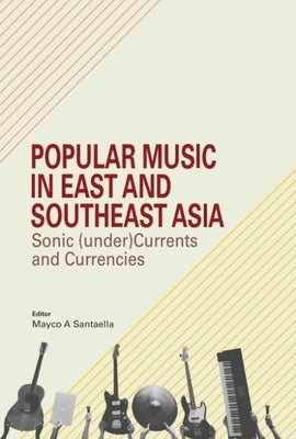 Popular Music in East and Southeast Asia: Sonic (Under)Currents and Currencies by Santaella, Mayco A.