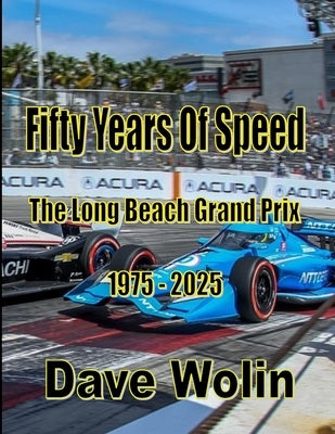 Fifty Years of Speed - The Long Beach Grand Prix - 1975 - 2025 by Wolin, Dave