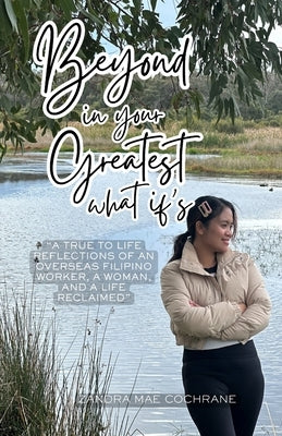 Beyond in your Greatest What if's: "A True to Life Reflections of an Overseas Filipino Worker, a Woman, and a Life Reclaimed" by Cochrane, Zandra Mae