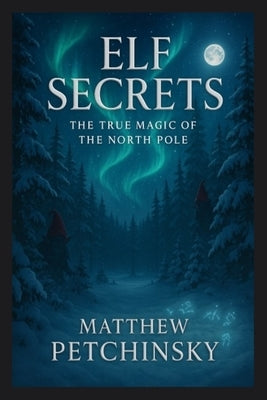 Elf Secrets: The True Magic of the North Pole by Petchinsky, Matthew
