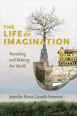 The Life of Imagination: Revealing and Making the World by Gosetti-Ferencei, Jennifer Anna