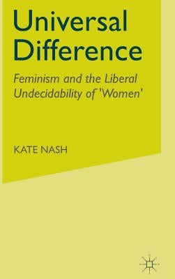Universal Difference: Feminism and the Liberal Undecidability of 'Women' by Nash, K.
