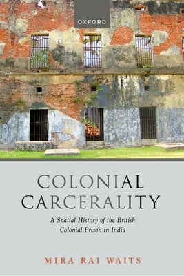 Colonial Carcerality: A Spatial History of the British Colonial Prison in India by Waits, Mira Rai