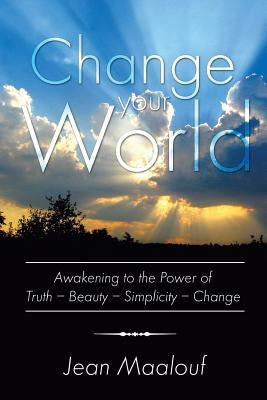 Change Your World: Awakening to the Power of Truth - Beauty - Simplicity - Change by Maalouf, Jean