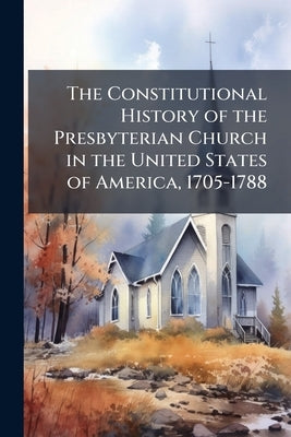 The Constitutional History of the Presbyterian Church in the United States of America, 1705-1788 by Anonymous