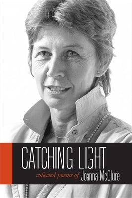 Catching Light: Collected Poems of Joanna McClure by McClure, Joanna