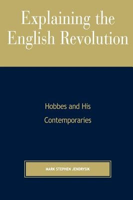 Explaining the English Revolution: Hobbes and His Contemporaries by Jendrysik, Mark Stephen