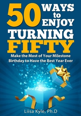 50 Ways to Enjoy Turning Fifty: Make the Most of Your Milestone Birthday to Have the Best Year Ever by Kyle, Liisa