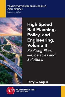 High Speed Rail Planning, Policy, and Engineering, Volume II: Realizing Plans - Obstacles and Solutions by Koglin, Terry L.
