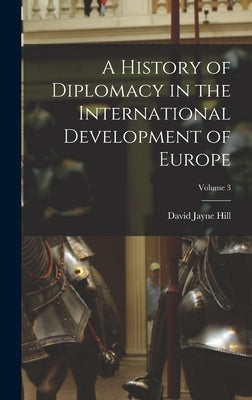 A History of Diplomacy in the International Development of Europe; Volume 3 by Hill, David Jayne