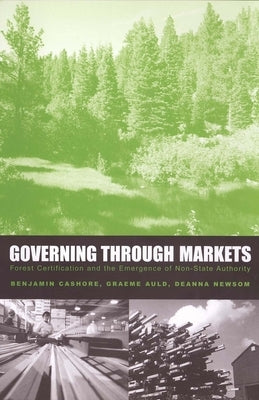 Governing Through Markets: Forest Certification and the Emergence of Non-State Authority by Cashore, Benjamin