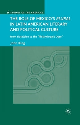 The Role of Mexico's Plural in Latin American Literary and Political Culture: From Tlatelolco to the Philanthropic Ogre by King, J.