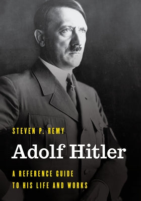 Adolf Hitler: A Reference Guide to His Life and Works by Remy, Steven P.