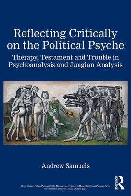 Reflecting Critically on the Political Psyche: Therapy, Testament and Trouble in Psychoanalysis and Jungian Analysis by Samuels, Andrew