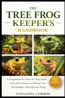 The Tree Frog Keeper's Handbook: A Comprehensive Step-by-Step Guide from First Setup to Lifelong Care for Healthy, Thriving Tree Frogs by Corrow, Nathaniel