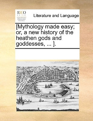 [Mythology Made Easy; Or, a New History of the Heathen Gods and Goddesses, ... ]. by Multiple Contributors
