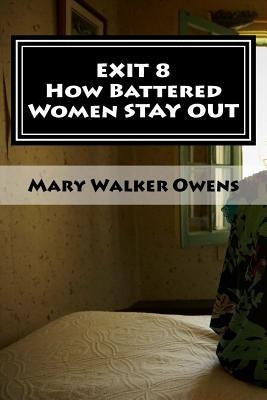 EXIT 8 - How Battered Women STAY OUT: 16 Domestic Violence Survivors Reveal Struggles and Solutions for a New Life FREE of Abuse by Owens, Mary Walker